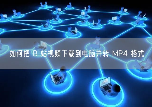 如何把 B 站视频下载到电脑并转 MP4 格式