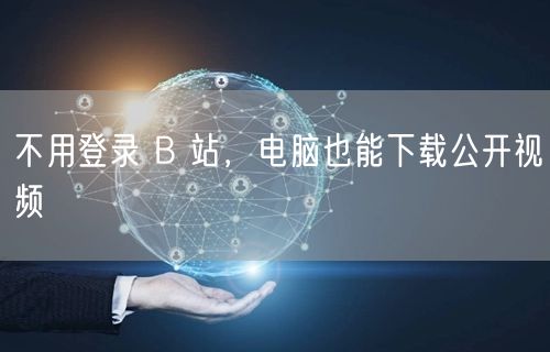 不用登录 B 站，电脑也能下载公开视频