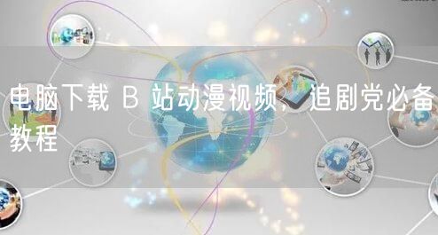 电脑下载 B 站动漫视频，追剧党必备教程