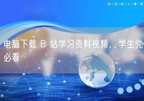 电脑下载 B 站学习资料视频，学生党必看