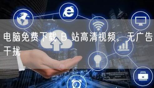电脑免费下载 B 站高清视频，无广告干扰