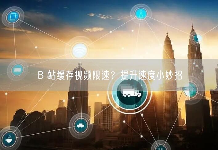 B 站缓存视频限速？提升速度小妙招