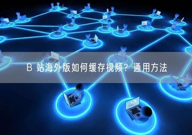 B 站海外版如何缓存视频？通用方法