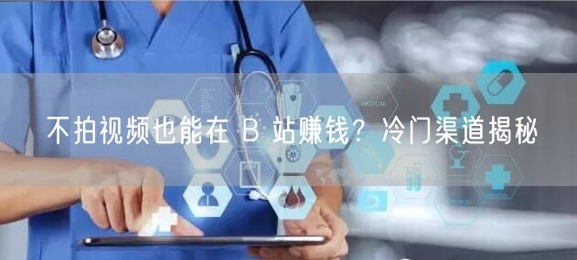 不拍视频也能在 B 站赚钱？冷门渠道揭秘