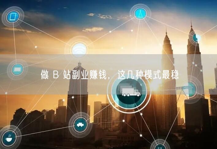 做 B 站副业赚钱，这几种模式最稳