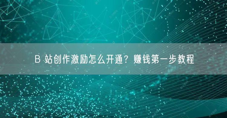 B 站创作激励怎么开通？赚钱第一步教程