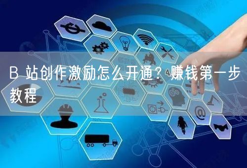 B 站创作激励怎么开通？赚钱第一步教程