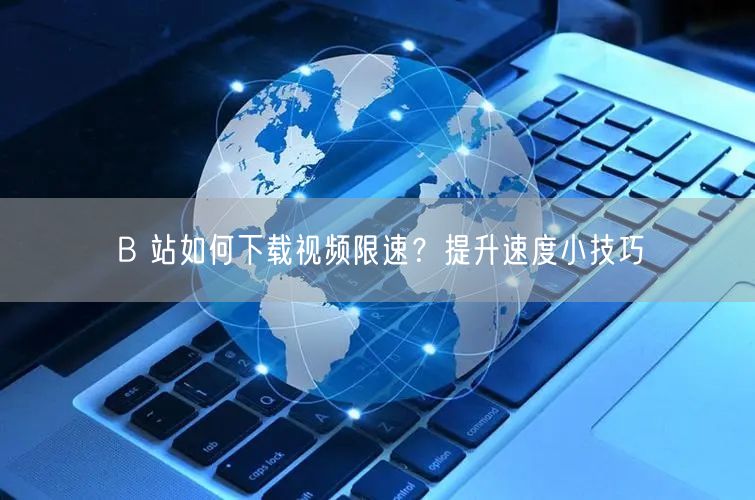 B 站如何下载视频限速？提升速度小技巧