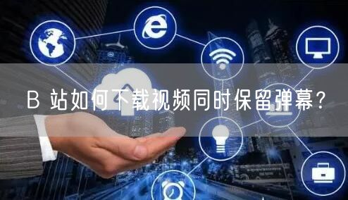 B 站如何下载视频同时保留弹幕？