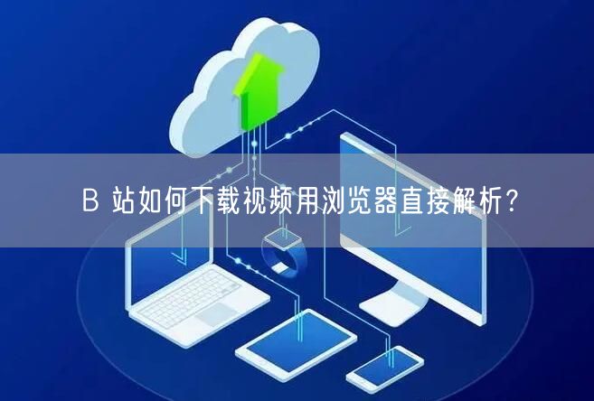 B 站如何下载视频用浏览器直接解析？