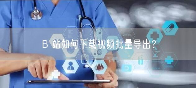 B 站如何下载视频批量导出？