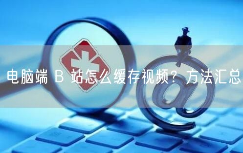 电脑端 B 站怎么缓存视频？方法汇总