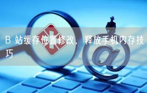 B 站缓存位置修改，释放手机内存技巧