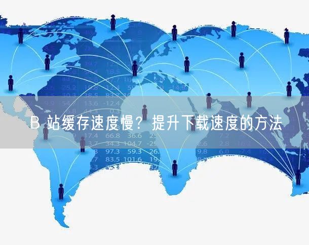 B 站缓存速度慢？提升下载速度的方法