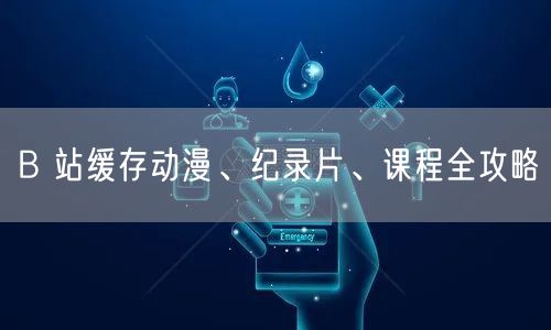 B 站缓存动漫、纪录片、课程全攻略