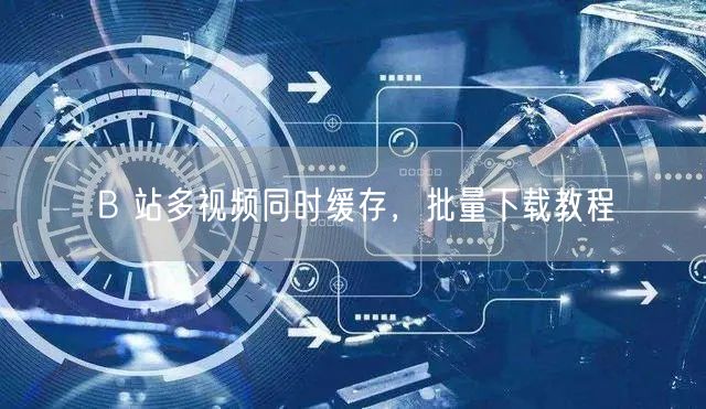 B 站多视频同时缓存，批量下载教程