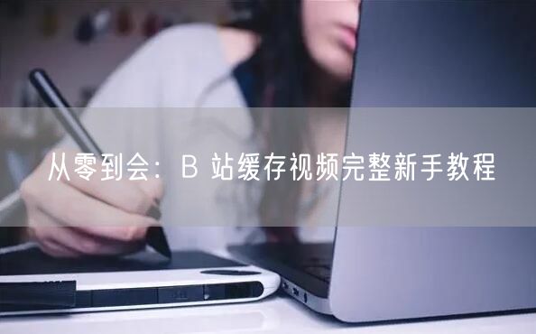 从零到会：B 站缓存视频完整新手教程