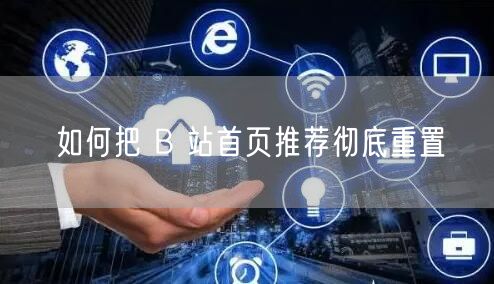 如何把 B 站首页推荐彻底重置
