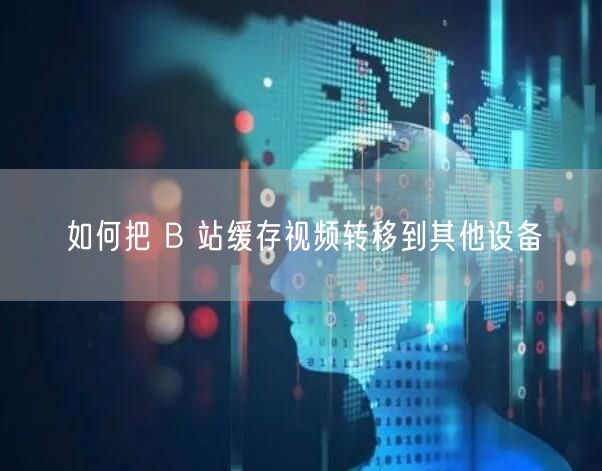 如何把 B 站缓存视频转移到其他设备