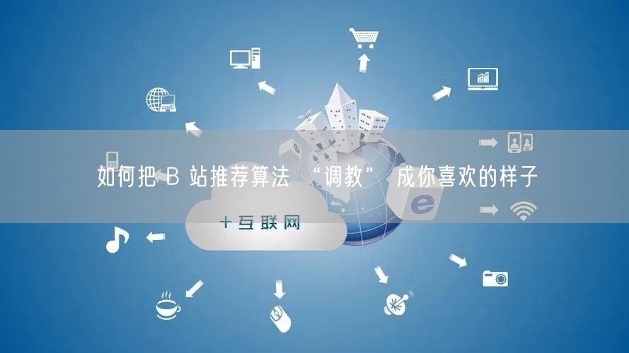 如何把 B 站推荐算法 “调教” 成你喜欢的样子