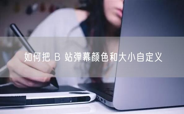如何把 B 站弹幕颜色和大小自定义