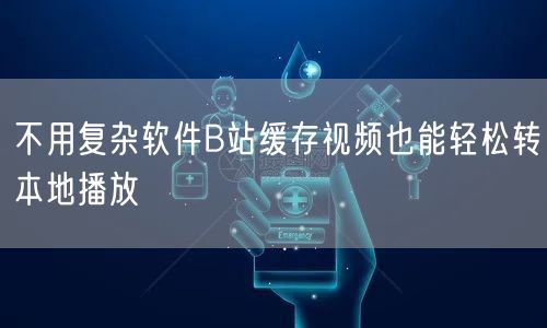 不用复杂软件B站缓存视频也能轻松转本地播放
