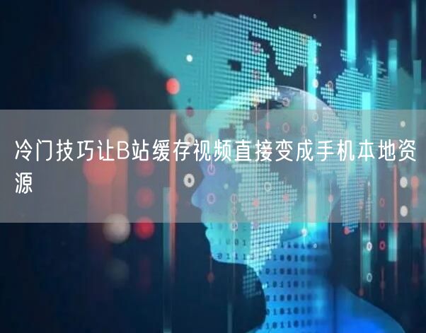 冷门技巧让B站缓存视频直接变成手机本地资源