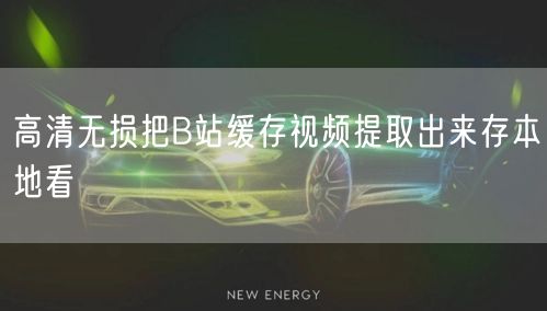 高清无损把B站缓存视频提取出来存本地看