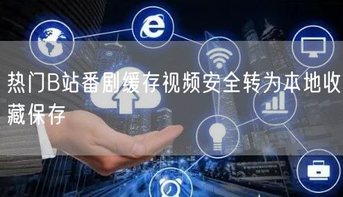 热门B站番剧缓存视频安全转为本地收藏保存