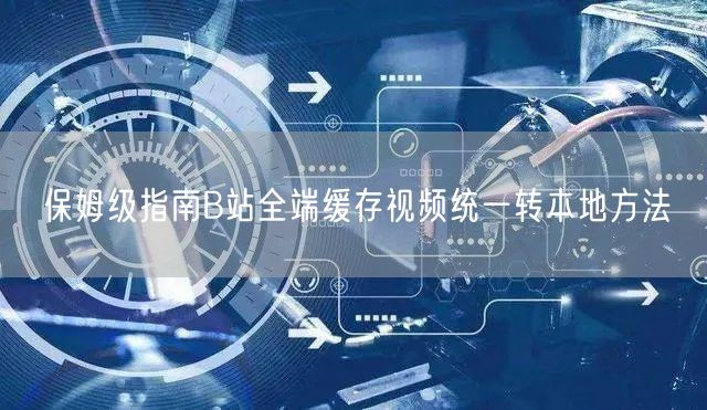 保姆级指南B站全端缓存视频统一转本地方法