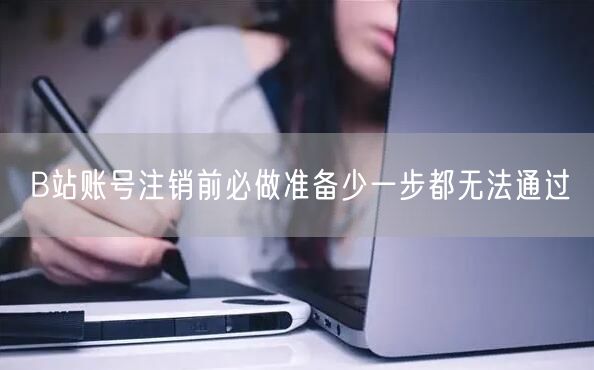 B站账号注销前必做准备少一步都无法通过