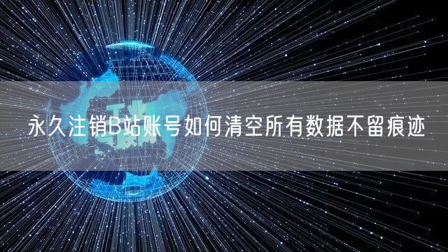永久注销B站账号如何清空所有数据不留痕迹