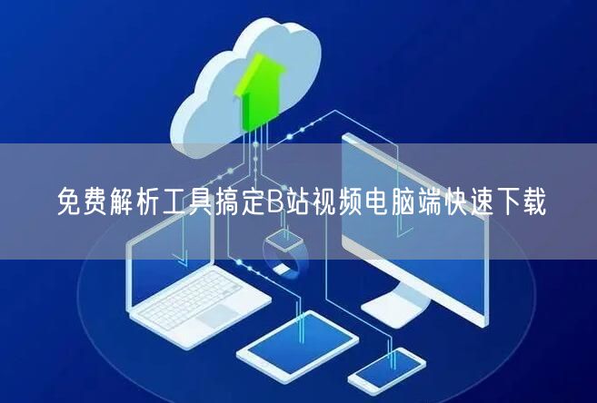 免费解析工具搞定B站视频电脑端快速下载