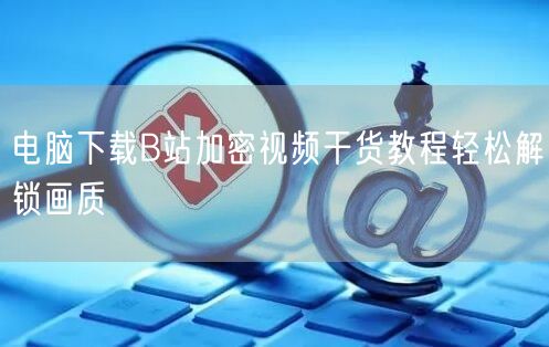 电脑下载B站加密视频干货教程轻松解锁画质