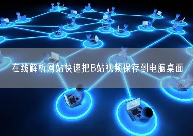 在线解析网站快速把B站视频保存到电脑桌面