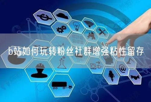 b站如何玩转粉丝社群增强粘性留存