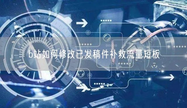b站如何修改已发稿件补救流量短板