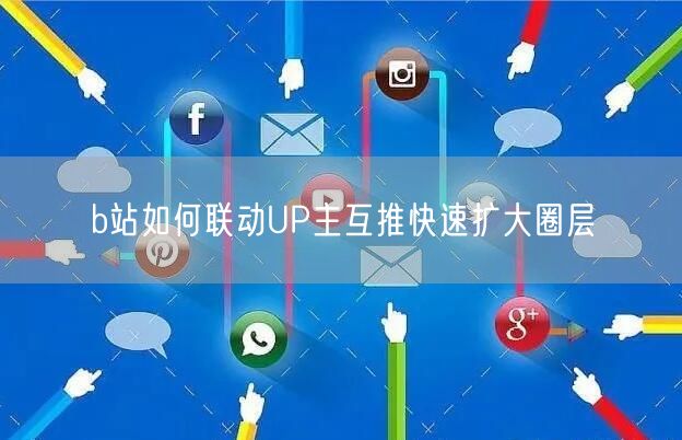 b站如何联动UP主互推快速扩大圈层