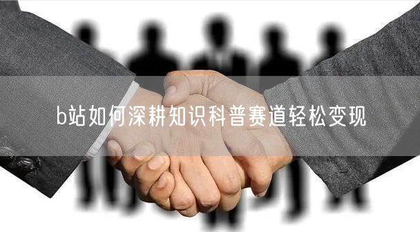 b站如何深耕知识科普赛道轻松变现