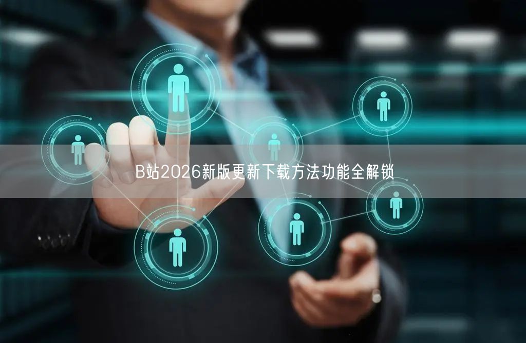 B站2026新版更新下载方法功能全解锁