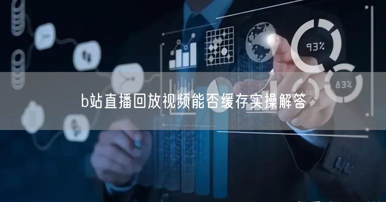 b站直播回放视频能否缓存实操解答