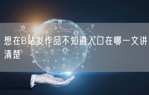 想在B站发作品不知道入口在哪一文讲清楚