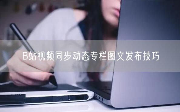 B站视频同步动态专栏图文发布技巧
