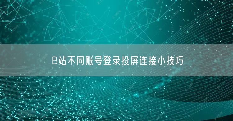 B站不同账号登录投屏连接小技巧