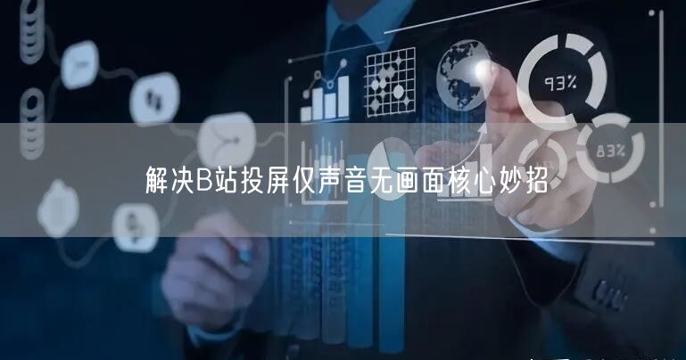 解决B站投屏仅声音无画面核心妙招